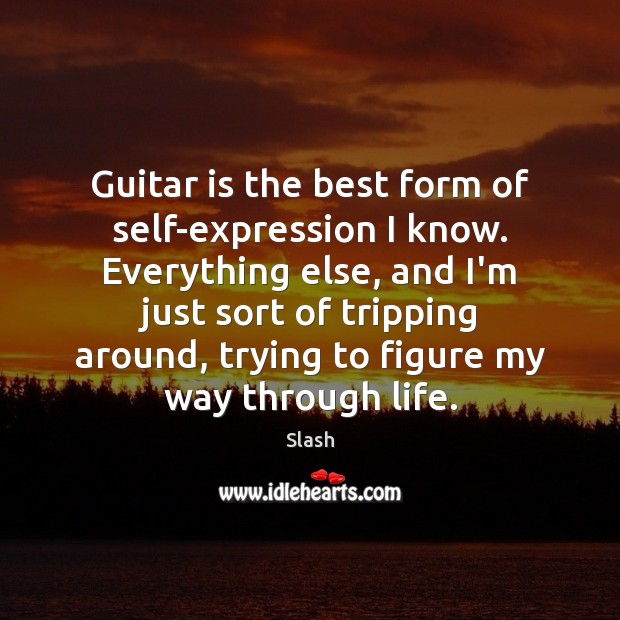 Guitar is the best form of self-expression I know. Everything else, and 