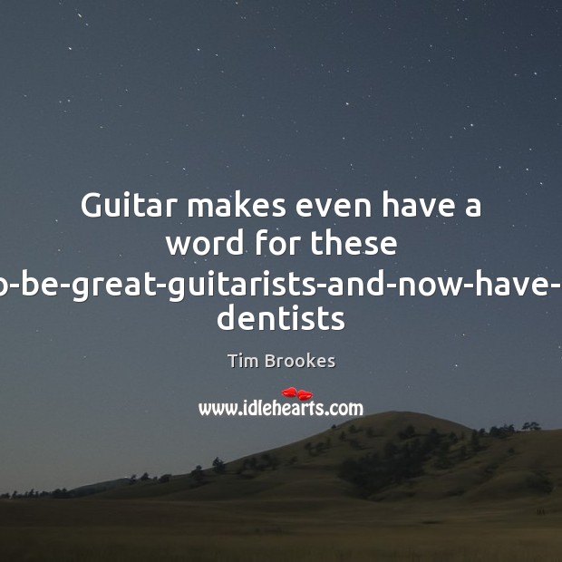 Guitar makes even have a word for these baby-boomers-who-alwyas-wanted-to-be-great-guitarists-and-now-have-the-money-to-indulge-those-dreams: dentists Tim Brookes Picture Quote