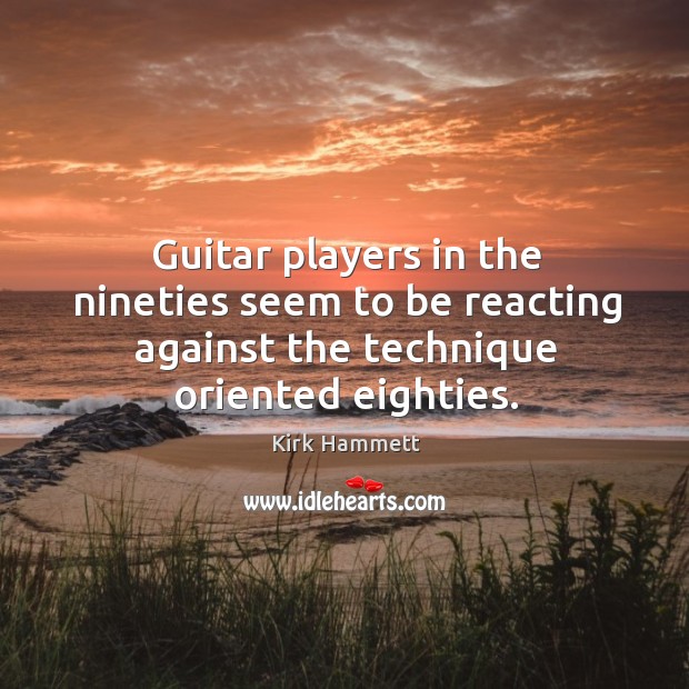 Guitar players in the nineties seem to be reacting against the technique oriented eighties. Kirk Hammett Picture Quote