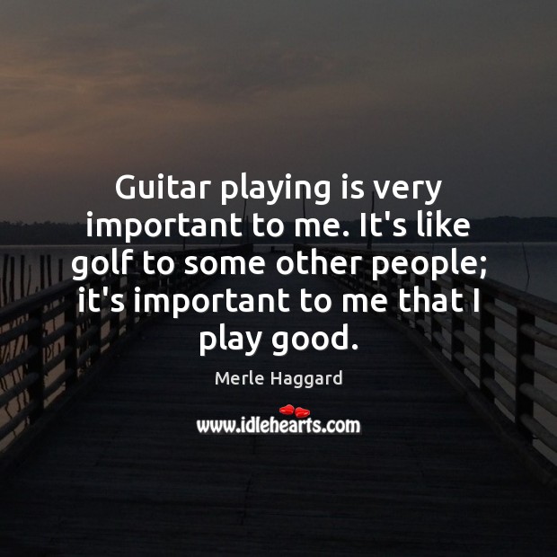 Guitar playing is very important to me. It’s like golf to some Merle Haggard Picture Quote