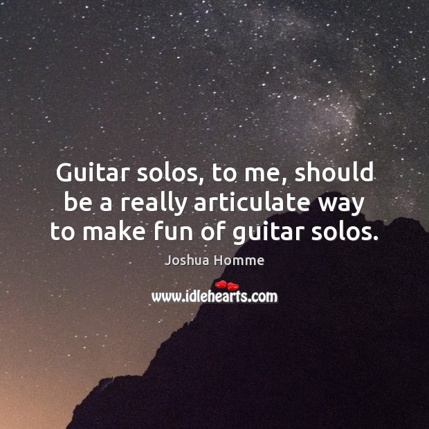 Guitar solos, to me, should be a really articulate way to make fun of guitar solos. Joshua Homme Picture Quote