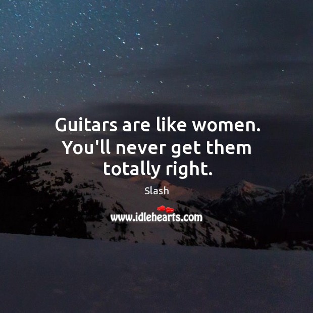 Guitars are like women. You’ll never get them totally right. Slash Picture Quote