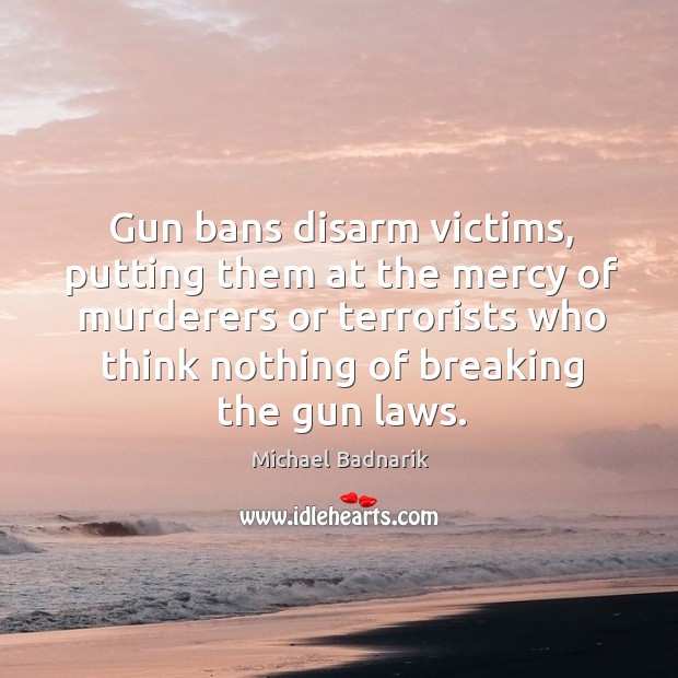 Gun bans disarm victims, putting them at the mercy of murderers or terrorists who think Michael Badnarik Picture Quote