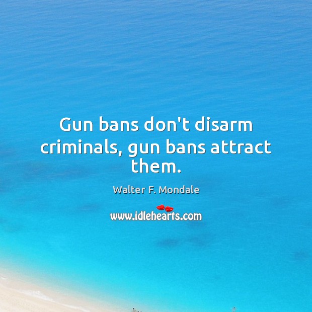 Gun bans don’t disarm criminals, gun bans attract them. Walter F. Mondale Picture Quote