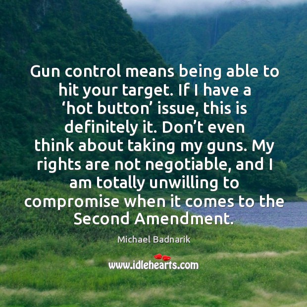 Gun control means being able to hit your target. If I have a ‘hot button’ issue, this is definitely it. Michael Badnarik Picture Quote