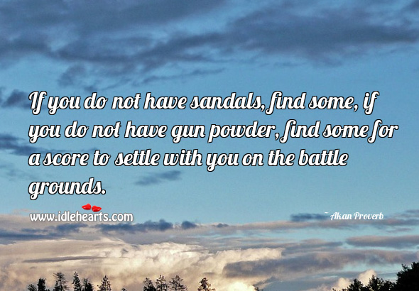 If you do not have sandals, find some, if you do not have gun powder, find some for a score to settle with you on the battle grounds. Akan Proverbs Image