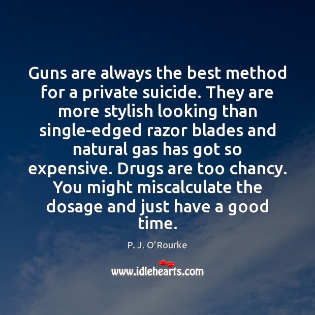 Guns are always the best method for a private suicide. They are P. J. O’Rourke Picture Quote