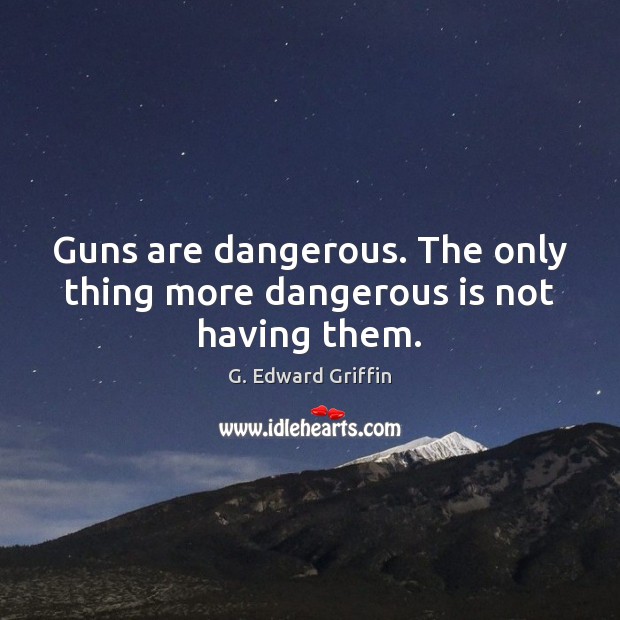 Guns are dangerous. The only thing more dangerous is not having them. 