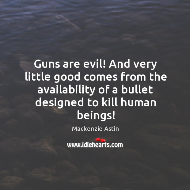 Guns are evil! and very little good comes from the availability of a bullet designed to kill human beings! Mackenzie Astin Picture Quote