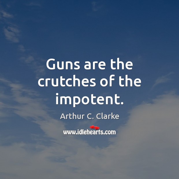 Guns are the crutches of the impotent. Arthur C. Clarke Picture Quote