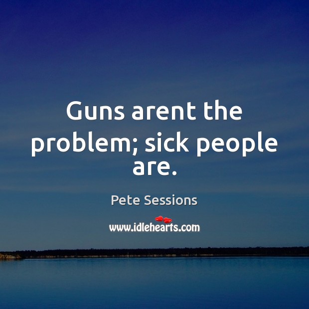 Guns arent the problem; sick people are. Pete Sessions Picture Quote