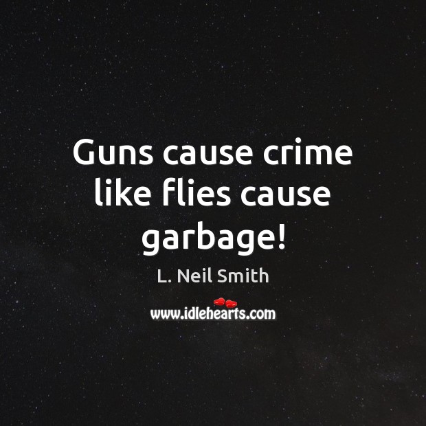 Guns cause crime like flies cause garbage! L. Neil Smith Picture Quote