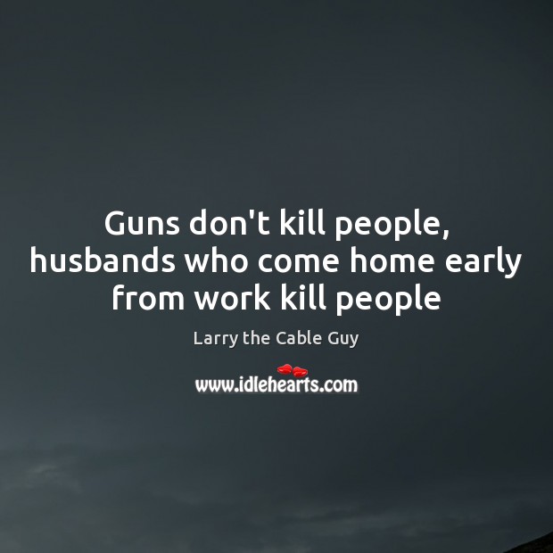 Guns don’t kill people, husbands who come home early from work kill people Image