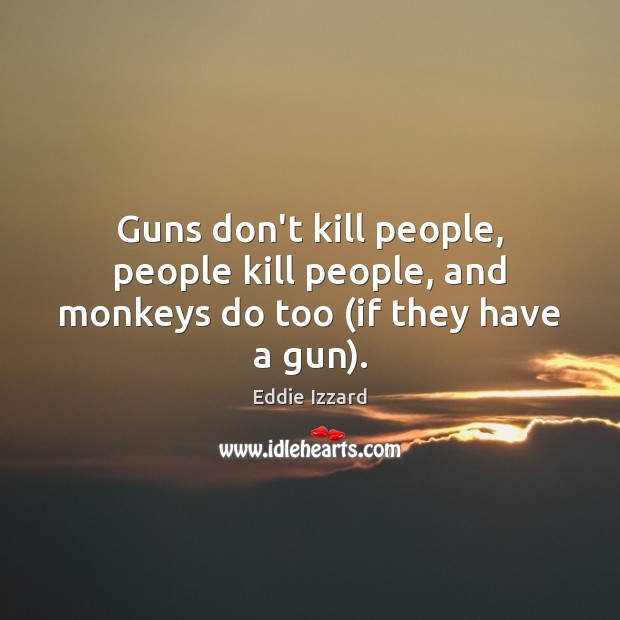 Guns don’t kill people, people kill people, and monkeys do too (if they have a gun). Eddie Izzard Picture Quote