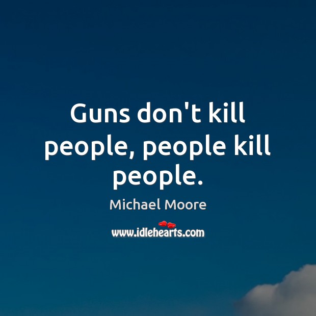 Guns don’t kill people, people kill people. Michael Moore Picture Quote