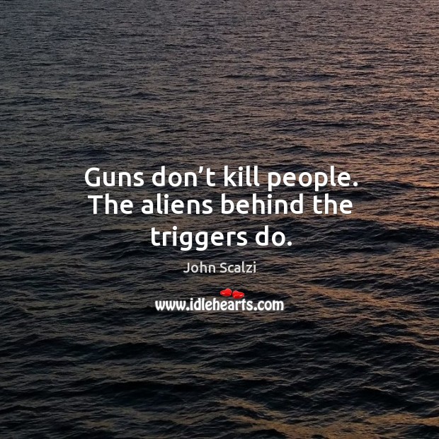 Guns don’t kill people. The aliens behind the triggers do. Image