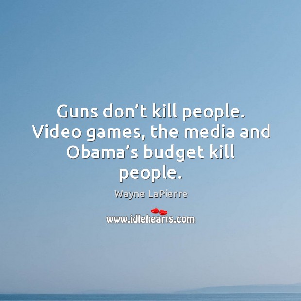 Guns don’t kill people. Video games, the media and Obama’s budget kill people. Wayne LaPierre Picture Quote