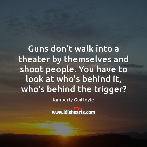 Guns don’t walk into a theater by themselves and shoot people. You Kimberly Guilfoyle Picture Quote