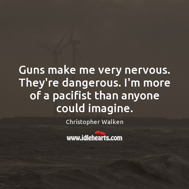 Guns make me very nervous. They’re dangerous. I’m more of a pacifist Image