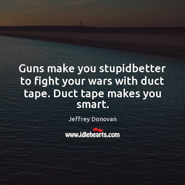 Guns make you stupidbetter to fight your wars with duct tape. Duct tape makes you smart. Jeffrey Donovan Picture Quote