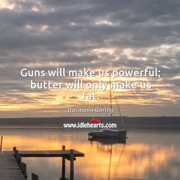 Guns will make us powerful; butter will only make us fat. Hermann Goring Picture Quote
