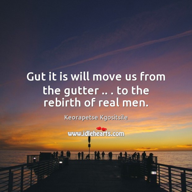 Gut it is will move us from the gutter .. . to the rebirth of real men. Keorapetse Kgositsile Picture Quote