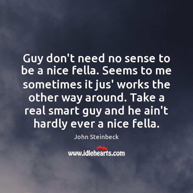 Guy don’t need no sense to be a nice fella. Seems to John Steinbeck Picture Quote