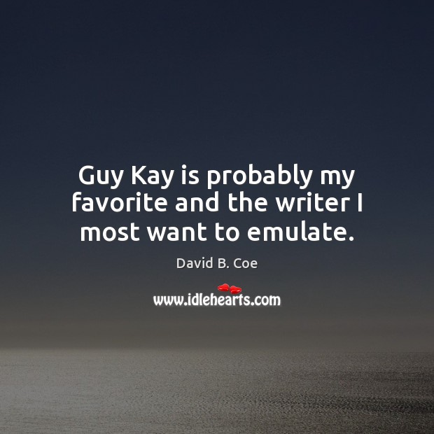 Guy Kay is probably my favorite and the writer I most want to emulate. David B. Coe Picture Quote
