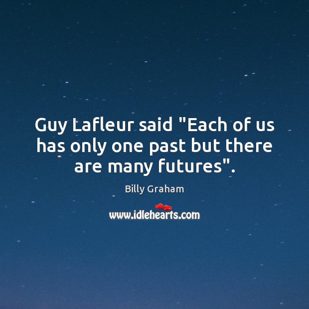 Guy Lafleur said “Each of us has only one past but there are many futures”. Billy Graham Picture Quote