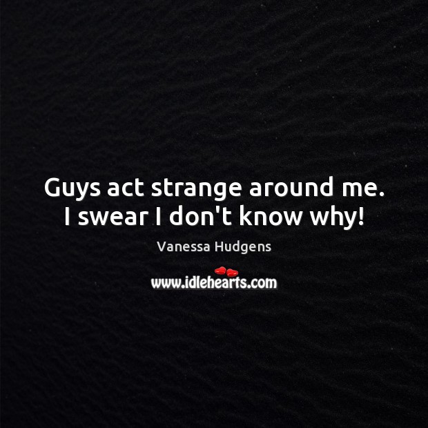 Guys act strange around me. I swear I don’t know why! Vanessa Hudgens Picture Quote