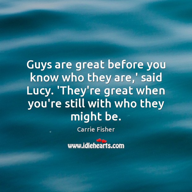 Guys are great before you know who they are,’ said Lucy. Carrie Fisher Picture Quote
