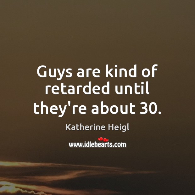 Guys are kind of retarded until they’re about 30. Katherine Heigl Picture Quote