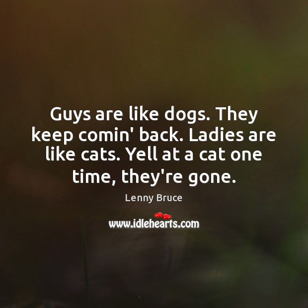 Guys are like dogs. They keep comin’ back. Ladies are like cats. Lenny Bruce Picture Quote