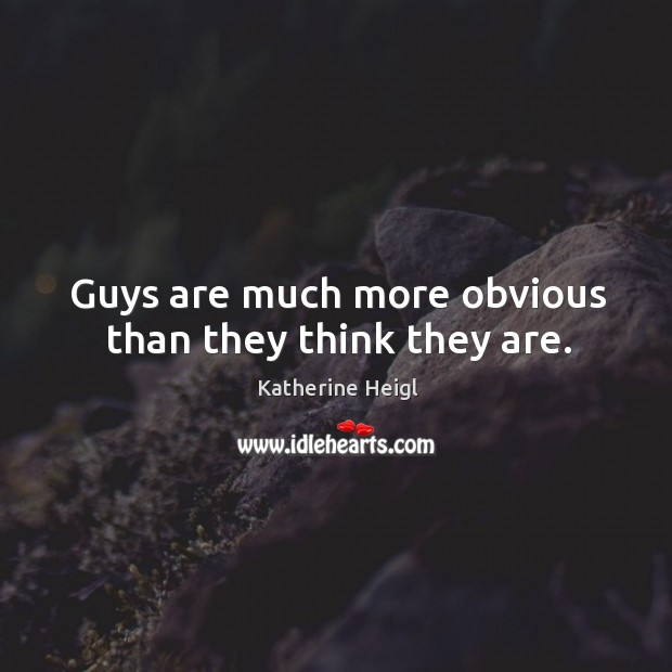 Guys are much more obvious than they think they are. Katherine Heigl Picture Quote