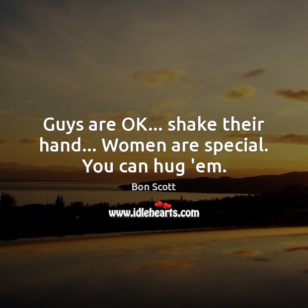 Guys are OK… shake their hand… Women are special. You can hug ’em. Bon Scott Picture Quote