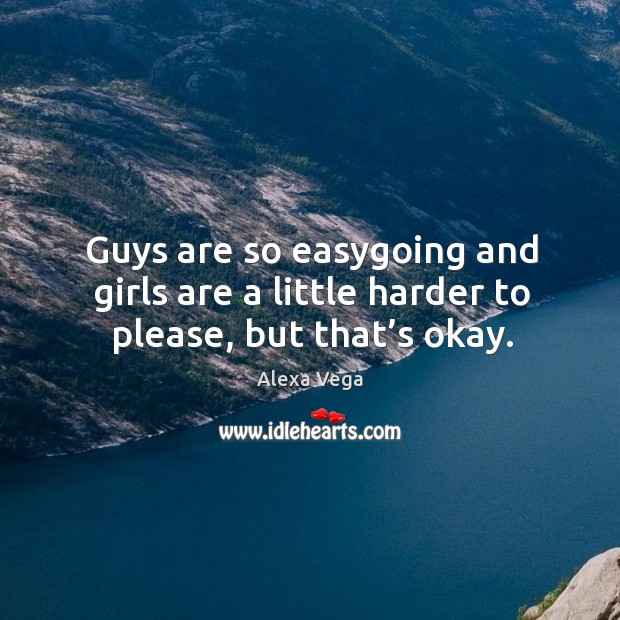 Guys are so easygoing and girls are a little harder to please, but that’s okay. Image