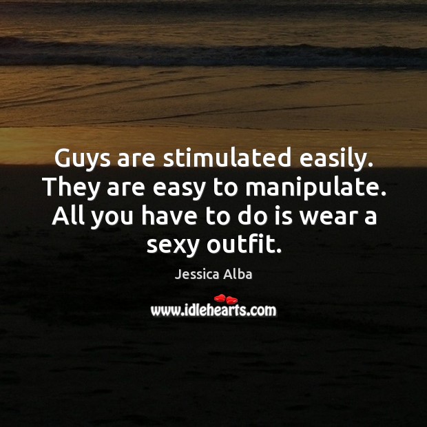Guys are stimulated easily. They are easy to manipulate. All you have Jessica Alba Picture Quote
