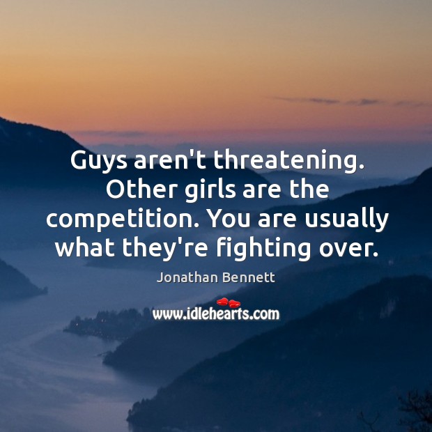 Guys aren’t threatening. Other girls are the competition. You are usually what Jonathan Bennett Picture Quote