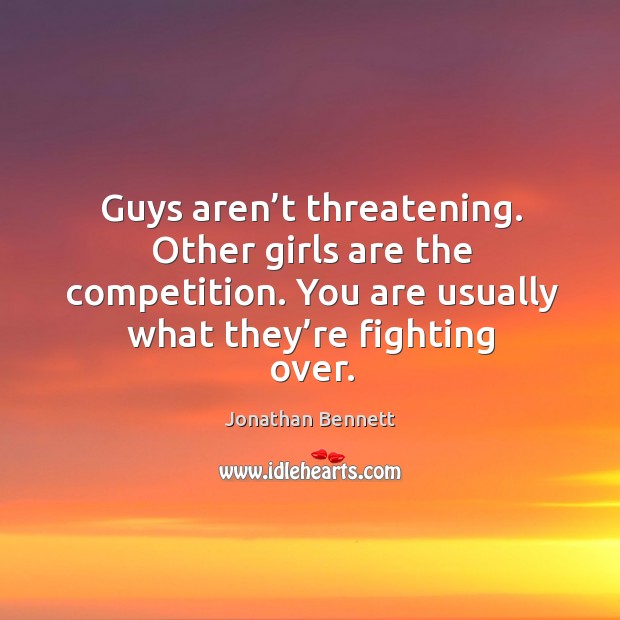Guys aren’t threatening. Other girls are the competition. You are usually what they’re fighting over. Image