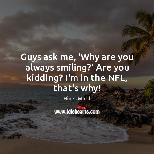 Guys ask me, ‘Why are you always smiling?’ Are you kidding? I’m in the NFL, that’s why! Hines Ward Picture Quote