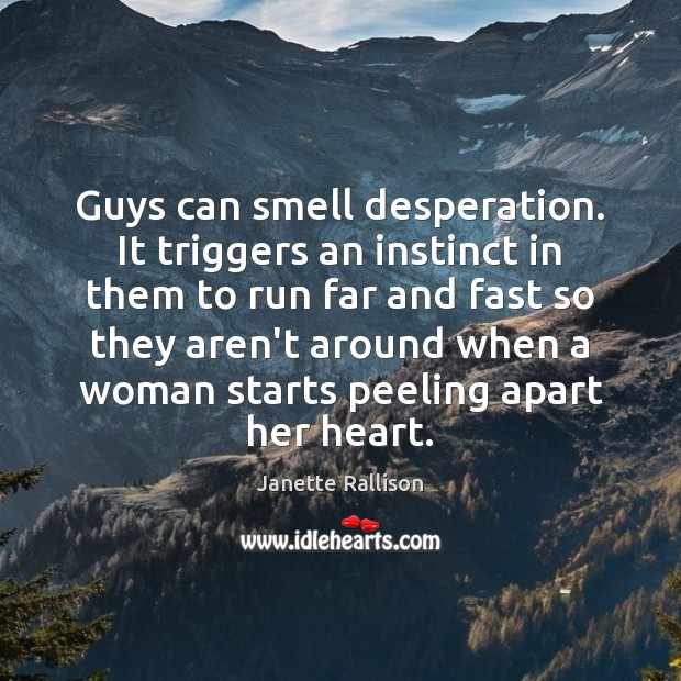 Guys can smell desperation. It triggers an instinct in them to run Image