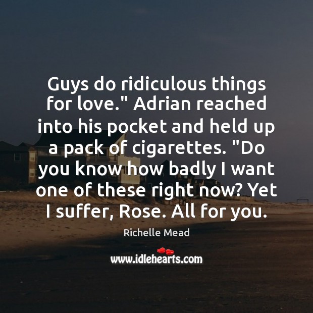 Guys do ridiculous things for love.” Adrian reached into his pocket and Richelle Mead Picture Quote