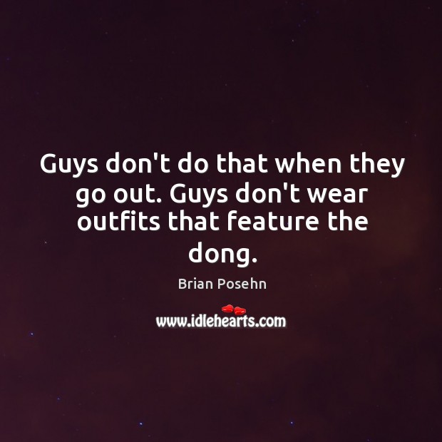 Guys don’t do that when they go out. Guys don’t wear outfits that feature the dong. Image
