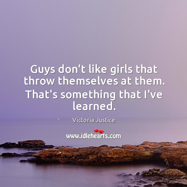 Guys don’t like girls that throw themselves at them. That’s something that I’ve learned. Image