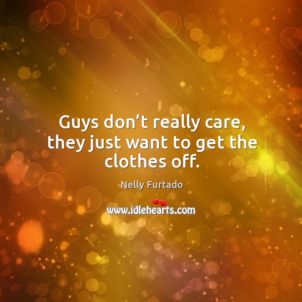 Guys don’t really care, they just want to get the clothes off. Nelly Furtado Picture Quote