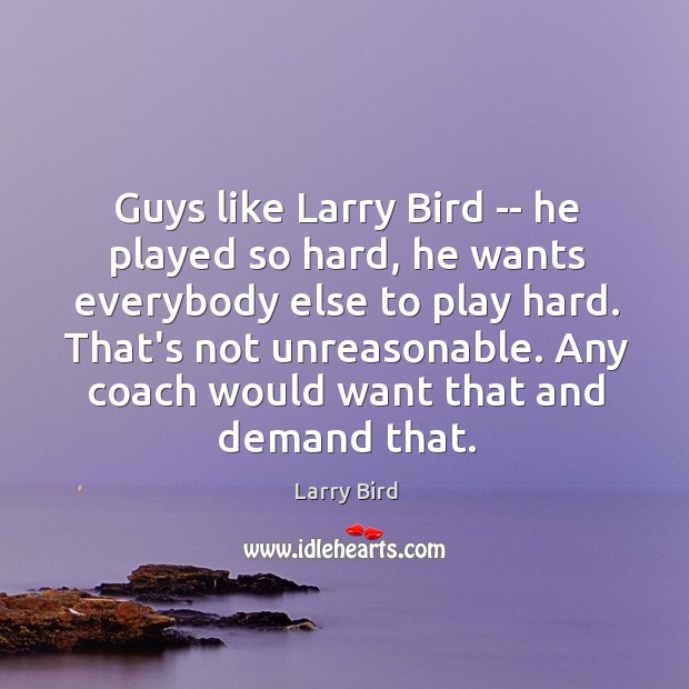 Guys like Larry Bird — he played so hard, he wants everybody Larry Bird Picture Quote