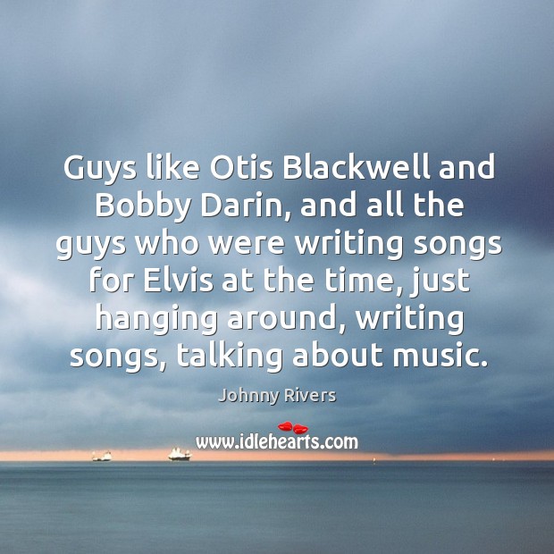 Guys like otis blackwell and bobby darin, and all the guys who were writing songs for Johnny Rivers Picture Quote