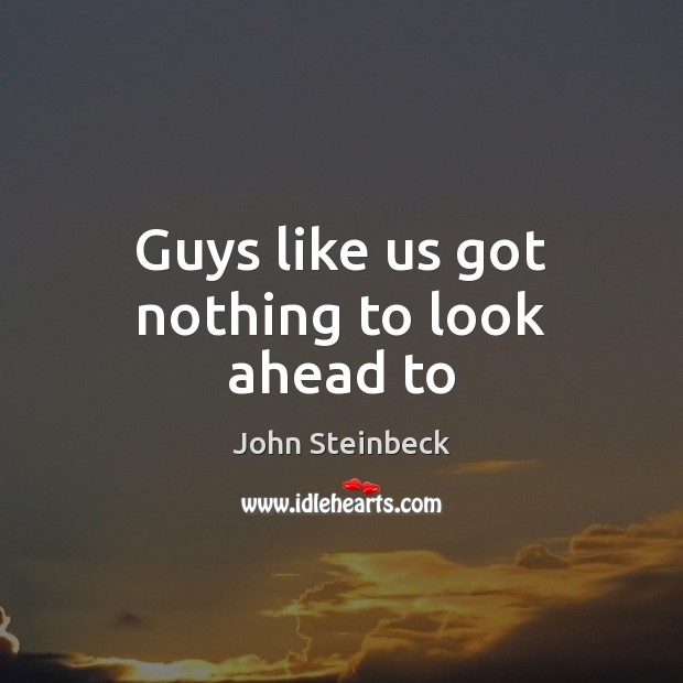 Guys like us got nothing to look ahead to John Steinbeck Picture Quote