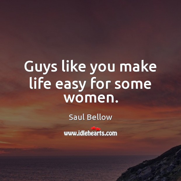 Guys like you make life easy for some women. Saul Bellow Picture Quote