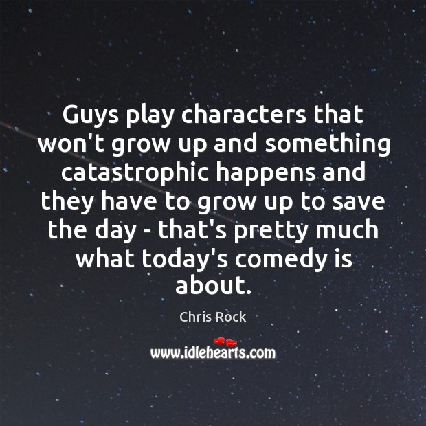 Guys play characters that won’t grow up and something catastrophic happens and Chris Rock Picture Quote
